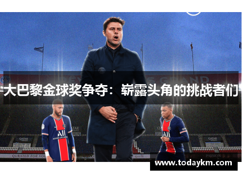 大巴黎金球奖争夺：崭露头角的挑战者们