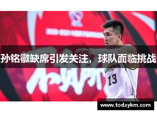 孙铭徽缺席引发关注，球队面临挑战