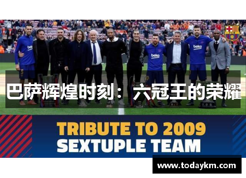 巴萨辉煌时刻：六冠王的荣耀